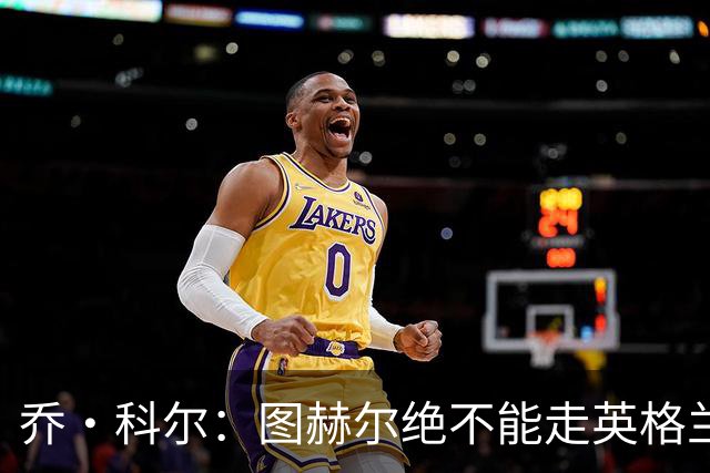 乔·科尔：图赫尔绝不能走英格兰的老路，强行把大牌球星塞入首发