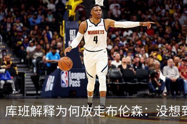 库班解释为何放走布伦森：没想到他能打出现在的表现
