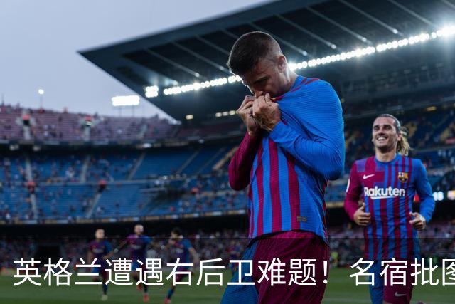 英格兰遭遇右后卫难题！名宿批图赫尔：不带阿诺德是个错误