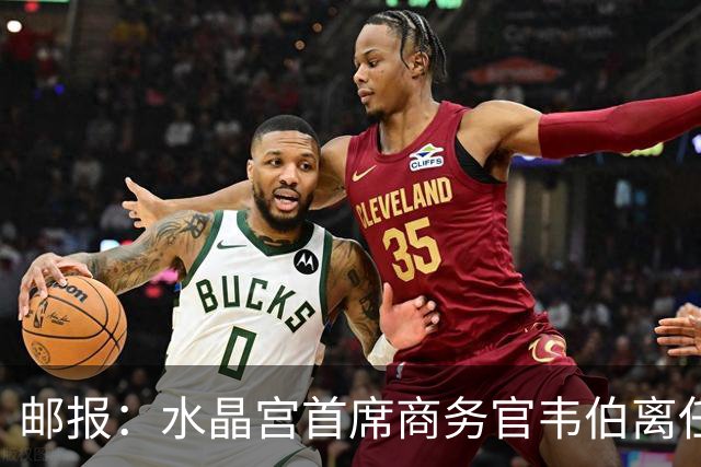 邮报：水晶宫首席商务官韦伯离任，将出任卢顿总经理