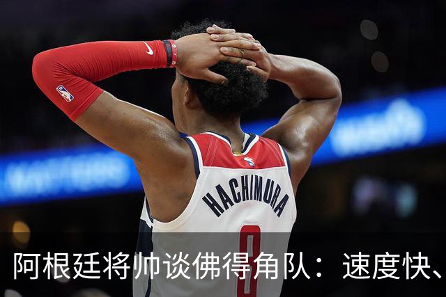 阿根廷将帅谈佛得角队：速度快、难缠、强大……