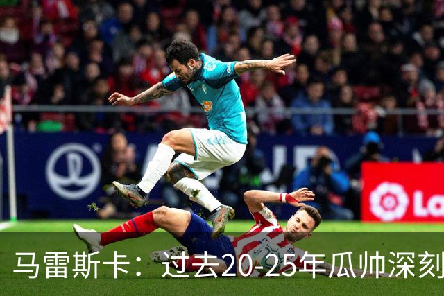 马雷斯卡：过去20-25年瓜帅深刻改变了现代足球，没人能与他比肩