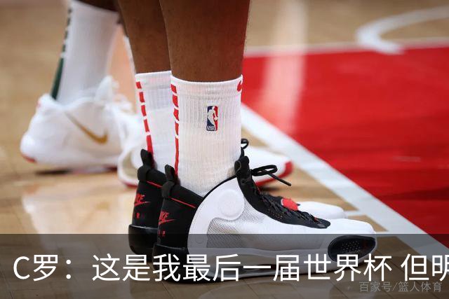 C罗：这是我最后一届世界杯 但明天不会是最后一场比赛